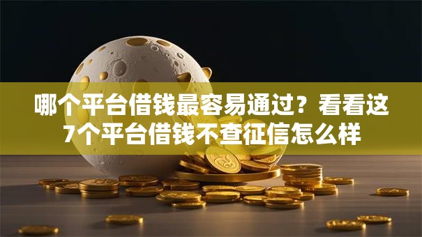 哪个平台借钱最容易通过？看看这7个平台借钱不查征信怎么样