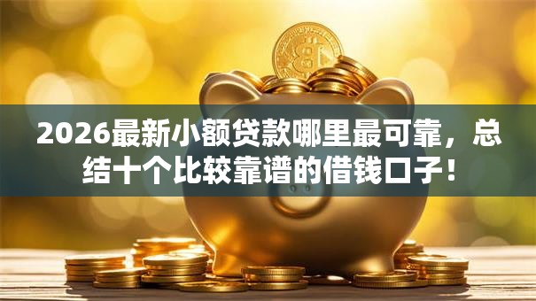 2026最新小额贷款哪里最可靠,总结十个比较靠谱的借钱口子! 2026最新小额贷款哪里最可靠,总结十个比较靠谱的借钱口子!
