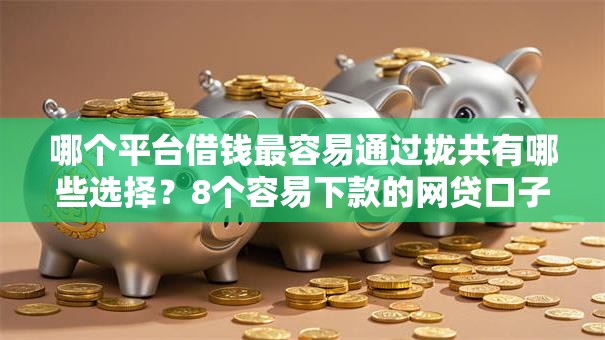 哪个平台借钱最容易通过拢共有哪些选择?8个容易下款的网贷口子详解 哪个平台借钱最容易通过拢共有哪些选择?8个容易下款的网贷口子详解