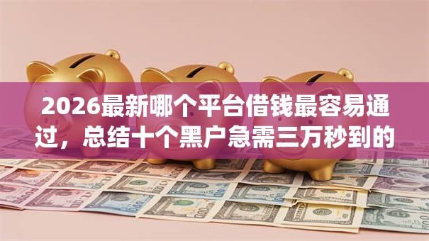 2026最新哪个平台借钱最容易通过，总结十个黑户急需三万秒到的的app！