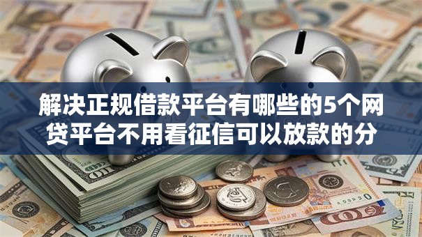 解决正规借款平台有哪些的5个网贷平台不用看征信可以放款的分享