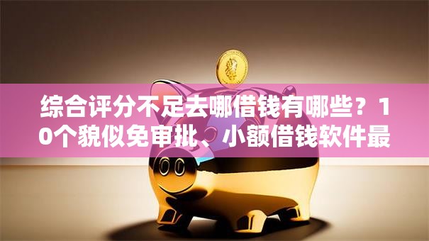 综合评分不足去哪借钱有哪些？10个貌似免审批、小额借钱软件最好借到钱的合集