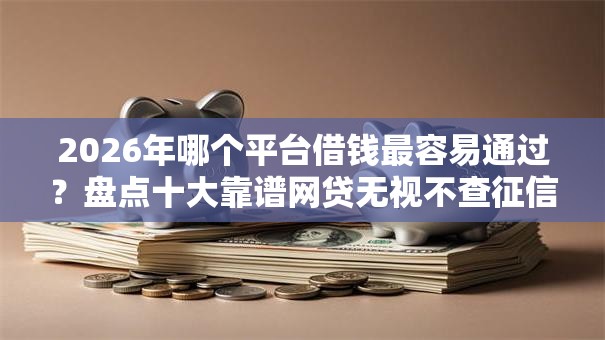 2026年哪个平台借钱最容易通过？盘点十大靠谱网贷无视不查征信平台