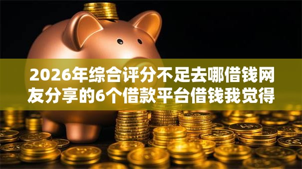 2026年综合评分不足去哪借钱网友分享的6个借款平台借钱我觉得不错！