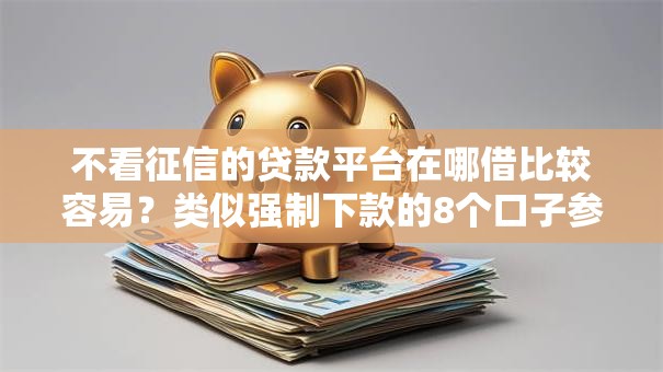 不看征信的贷款平台在哪借比较容易？类似强制下款的8个口子参考