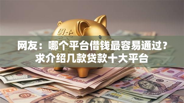 网友:哪个平台借钱最容易通过?求介绍几款贷款十大平台 网友:哪个平台借钱最容易通过?求介绍几款贷款十大平台