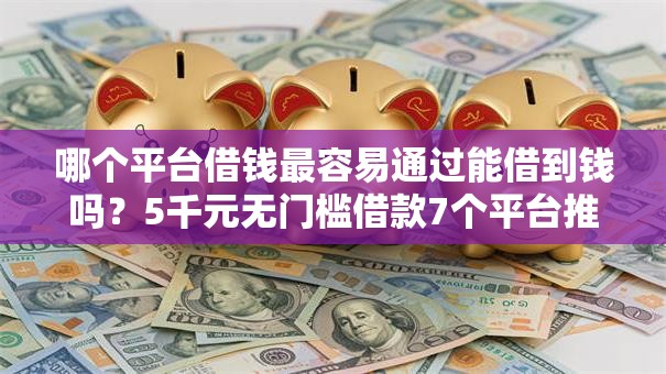 哪个平台借钱最容易通过能借到钱吗？5千元无门槛借款7个平台推荐