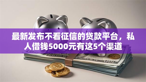 最新发布不看征信的贷款平台，私人借钱5000元有这5个渠道