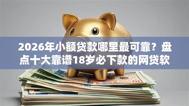 2026年小额贷款哪里最可靠?盘点十大靠谱18岁必下款的网贷软件 2026年小额贷款哪里最可靠?盘点十大靠谱18岁必下款的网贷软件