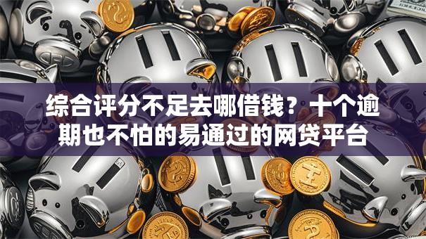 综合评分不足去哪借钱?十个逾期也不怕的易通过的网贷平台 综合评分不足去哪借钱?十个逾期也不怕的易通过的网贷平台