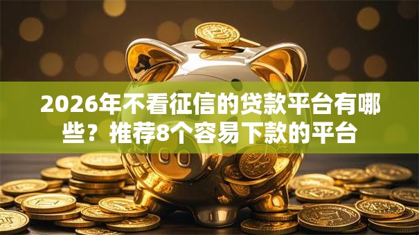 2026年不看征信的贷款平台有哪些？推荐8个容易下款的平台