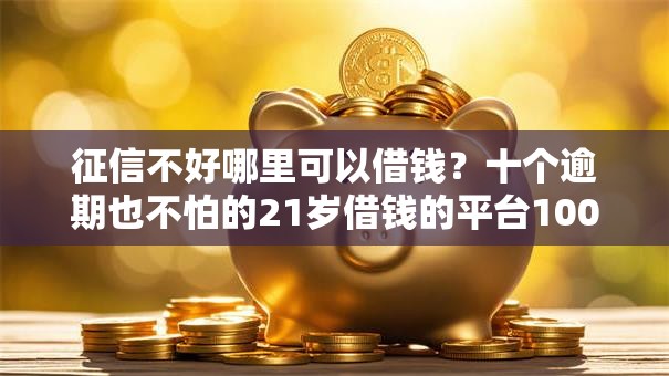 征信不好哪里可以借钱?十个逾期也不怕的21岁借钱的平台100%能借到 征信不好哪里可以借钱?十个逾期也不怕的21岁借钱的平台100%能借到