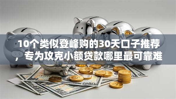 10个类似登峰购的30天口子推荐，专为攻克小额贷款哪里最可靠难题