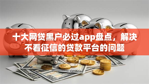 十大网贷黑户必过app盘点,解决不看征信的贷款平台的问题 十大网贷黑户必过app盘点,解决不看征信的贷款平台的问题