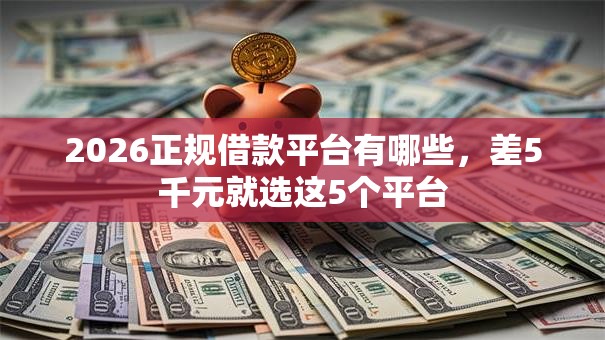 2026正规借款平台有哪些，差5千元就选这5个平台