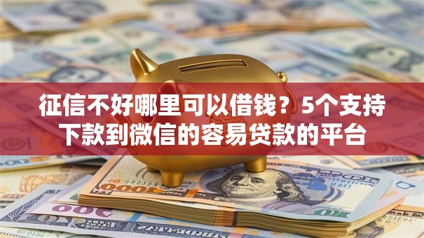 征信不好哪里可以借钱？5个支持下款到微信的容易贷款的平台