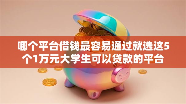 哪个平台借钱最容易通过就选这5个1万元大学生可以贷款的平台