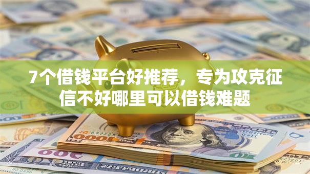 7个借钱平台好推荐，专为攻克征信不好哪里可以借钱难题