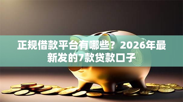 正规借款平台有哪些？2026年最新发的7款贷款口子