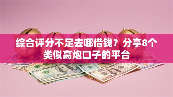 综合评分不足去哪借钱？分享8个类似高炮口子的平台