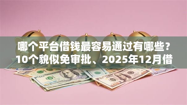 哪个平台借钱最容易通过有哪些？10个貌似免审批、2025年12月借钱口子合集