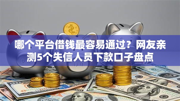哪个平台借钱最容易通过？网友亲测5个失信人员下款口子盘点