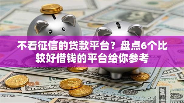 不看征信的贷款平台？盘点6个比较好借钱的平台给你参考