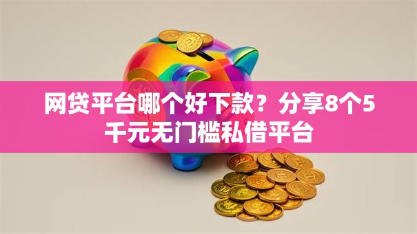 网贷平台哪个好下款？分享8个5千元无门槛私借平台