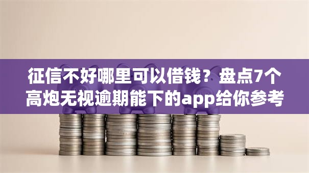 征信不好哪里可以借钱？盘点7个高炮无视逾期能下的app给你参考