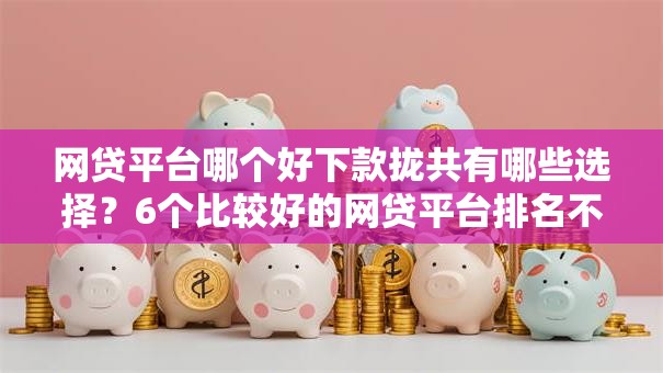 网贷平台哪个好下款拢共有哪些选择？6个比较好的网贷平台排名不分先后详解