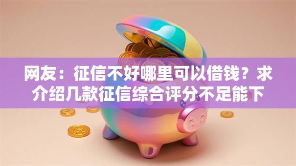 网友:征信不好哪里可以借钱?求介绍几款征信综合评分不足能下款的平台 网友:征信不好哪里可以借钱?求介绍几款征信综合评分不足能下款的平台