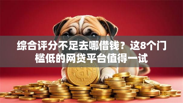 综合评分不足去哪借钱?这8个门槛低的网贷平台值得一试 综合评分不足去哪借钱?这8个门槛低的网贷平台值得一试