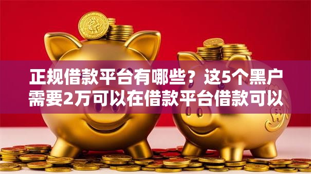 正规借款平台有哪些？这5个黑户需要2万可以在借款平台借款可以试试