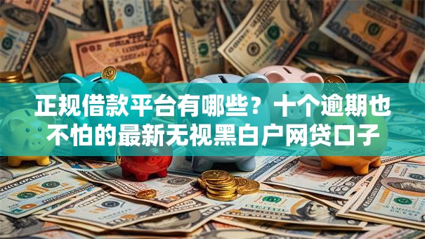 正规借款平台有哪些？十个逾期也不怕的最新无视黑白户网贷口子