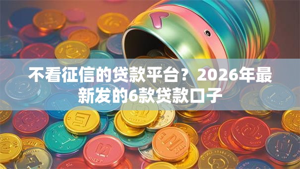 不看征信的贷款平台？2026年最新发的6款贷款口子