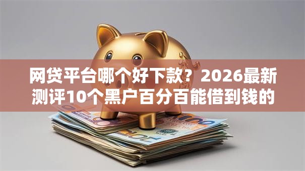 网贷平台哪个好下款？2026最新测评10个黑户百分百能借到钱的平台