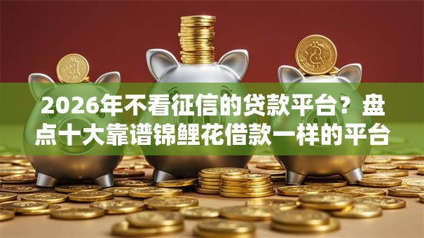 2026年不看征信的贷款平台?盘点十大靠谱锦鲤花借款一样的平台 2026年不看征信的贷款平台?盘点十大靠谱锦鲤花借款一样的平台
