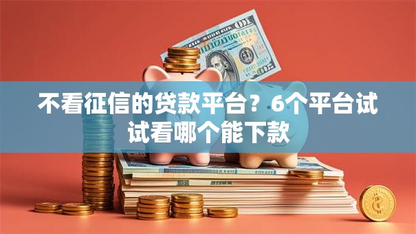不看征信的贷款平台?6个平台试试看哪个能下款 不看征信的贷款平台?6个平台试试看哪个能下款