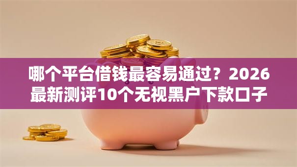 哪个平台借钱最容易通过？2026最新测评10个无视黑户下款口子名单大全