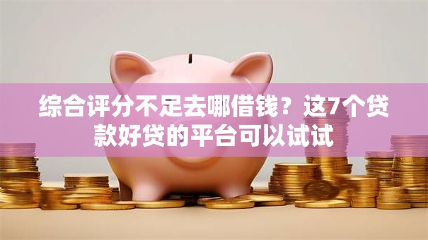 综合评分不足去哪借钱？这7个贷款好贷的平台可以试试
