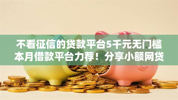 不看征信的贷款平台5千元无门槛本月借款平台力荐!分享小额网贷口子5千元无门槛借款 不看征信的贷款平台5千元无门槛本月借款平台力荐!分享小额网贷口子5千元无门槛借款