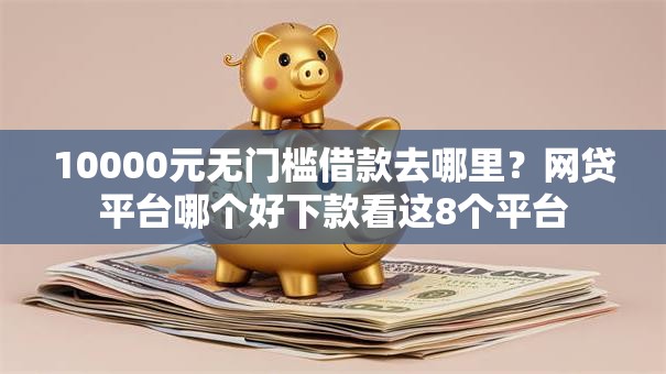 10000元无门槛借款去哪里？网贷平台哪个好下款看这8个平台