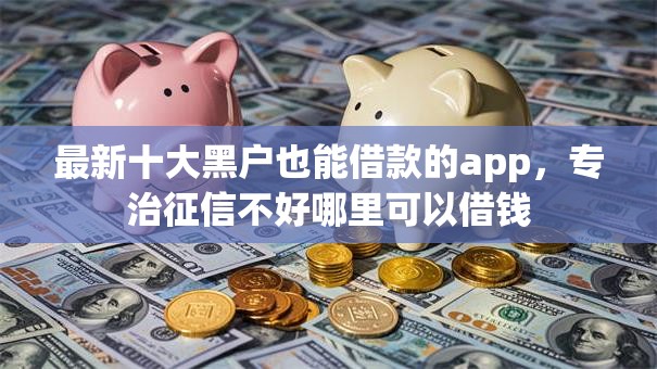 最新十大黑户也能借款的app，专治征信不好哪里可以借钱