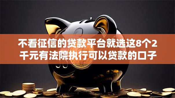 不看征信的贷款平台就选这8个2千元有法院执行可以贷款的口子
