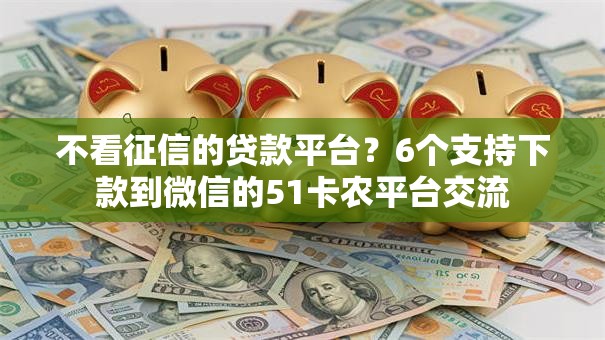 不看征信的贷款平台？6个支持下款到微信的51卡农平台交流
