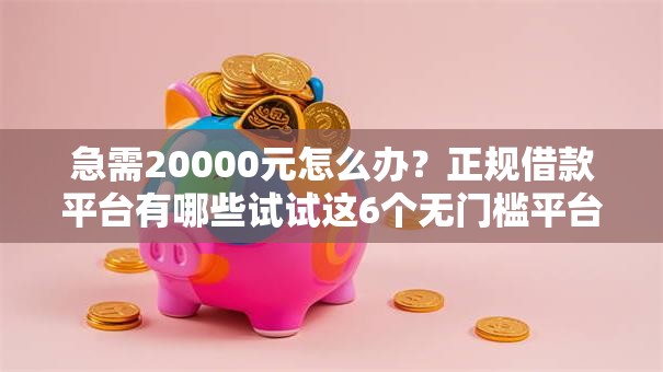 急需20000元怎么办？正规借款平台有哪些试试这6个无门槛平台