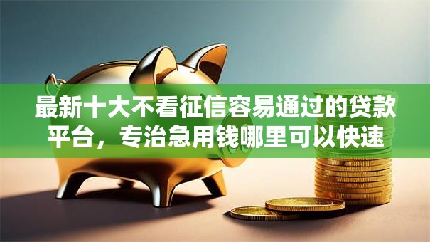 最新十大不看征信容易通过的贷款平台,专治急用钱哪里可以快速借到 最新十大不看征信容易通过的贷款平台,专治急用钱哪里可以快速借到