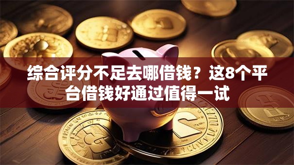 综合评分不足去哪借钱？这8个平台借钱好通过值得一试
