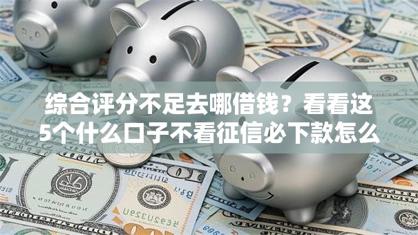 综合评分不足去哪借钱？看看这5个什么口子不看征信必下款怎么样
