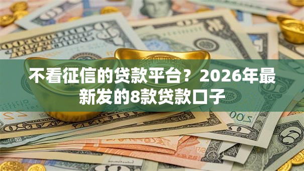不看征信的贷款平台?2026年最新发的8款贷款口子 不看征信的贷款平台?2026年最新发的8款贷款口子